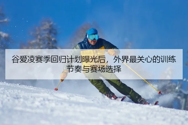 谷爱凌赛季回归计划曝光后，外界最关心的训练节奏与赛场选择